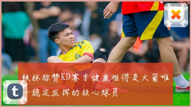 铁林称赞KD赛季健康难得是火箭唯一稳定发挥的核心球员