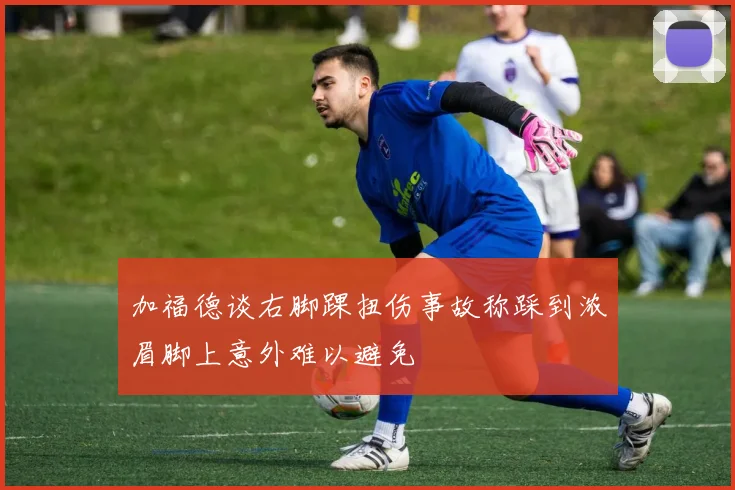 加福德谈右脚踝扭伤事故称踩到浓眉脚上意外难以避免