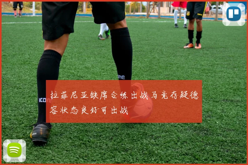 拉菲尼亚缺席合练出战马竞存疑德容状态良好可出战