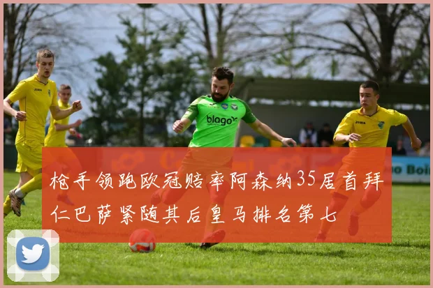枪手领跑欧冠赔率阿森纳35居首拜仁巴萨紧随其后皇马排名第七