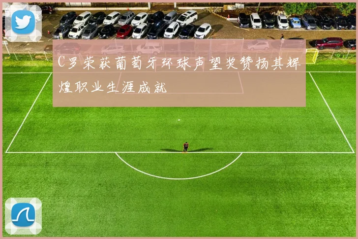 C罗荣获葡萄牙环球声望奖赞扬其辉煌职业生涯成就