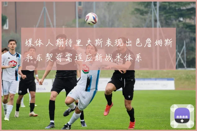 媒体人期待里夫斯表现出色詹姆斯和东契奇需适应新战术体系