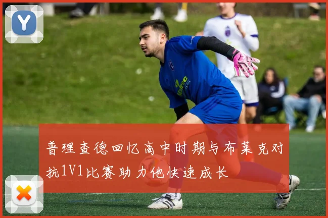 普理查德回忆高中时期与布莱克对抗1V1比赛助力他快速成长