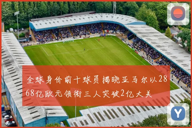 全球身价前十球员揭晓亚马尔以2868亿欧元领衔三人突破2亿大关