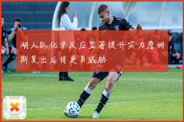 湖人队化学反应显著提升实力詹姆斯复出后将更具威胁