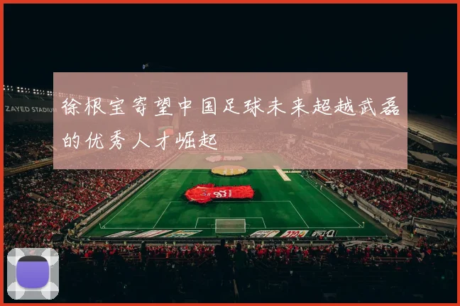 徐根宝寄望中国足球未来超越武磊的优秀人才崛起