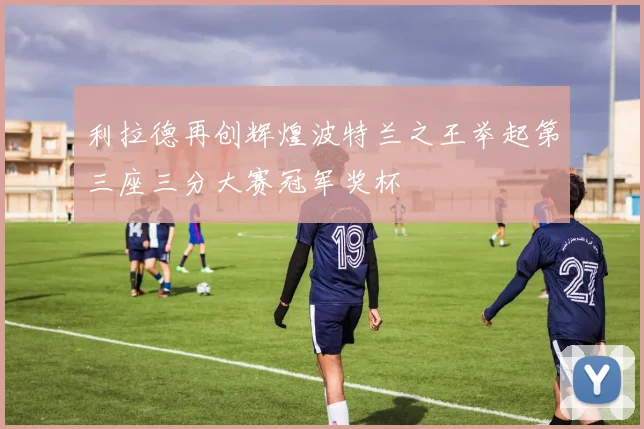 利拉德再创辉煌波特兰之王举起第三座三分大赛冠军奖杯
