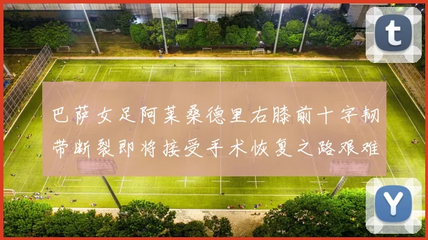 巴萨女足阿莱桑德里右膝前十字韧带断裂即将接受手术恢复之路艰难