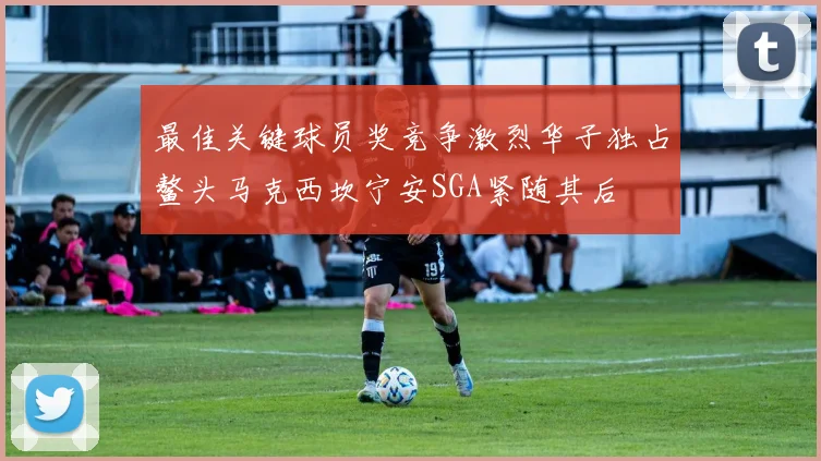 最佳关键球员奖竞争激烈华子独占鳌头马克西坎宁安SGA紧随其后