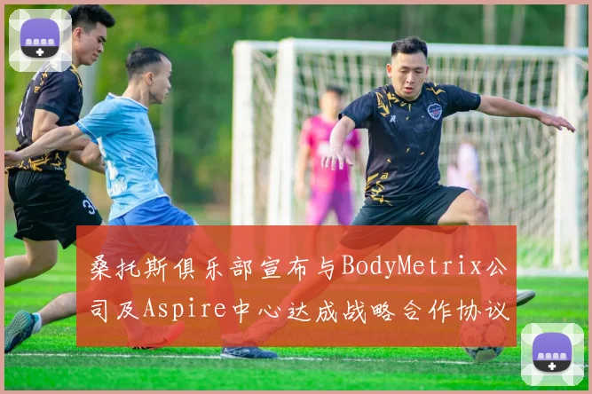 桑托斯俱乐部宣布与BodyMetrix公司及Aspire中心达成战略合作协议