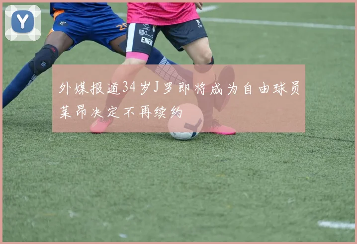 外媒报道34岁J罗即将成为自由球员莱昂决定不再续约