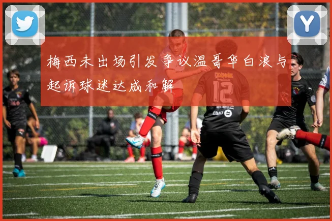 梅西未出场引发争议温哥华白浪与起诉球迷达成和解