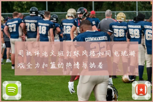 司机评论文班打球风格如同电玩游戏全力扣篮的热情与执着