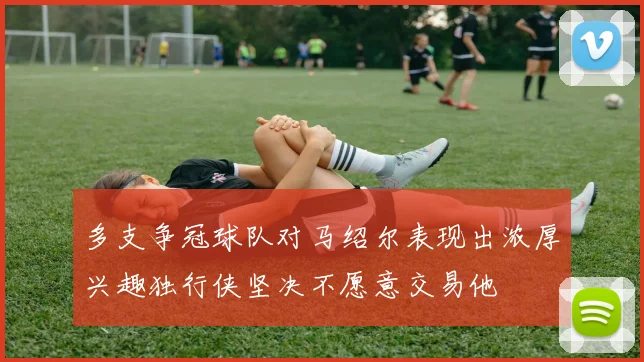 多支争冠球队对马绍尔表现出浓厚兴趣独行侠坚决不愿意交易他