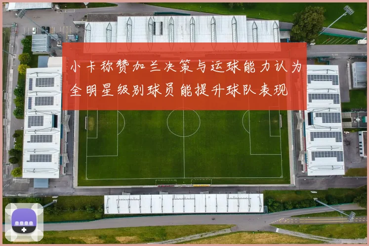 小卡称赞加兰决策与运球能力认为全明星级别球员能提升球队表现