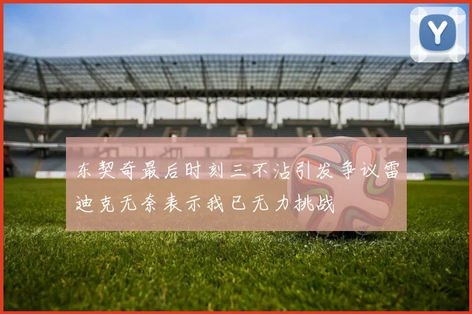 东契奇最后时刻三不沾引发争议雷迪克无奈表示我已无力挑战