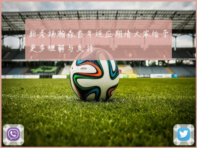 新秀杨瀚森首年适应期请大家给予更多理解与支持