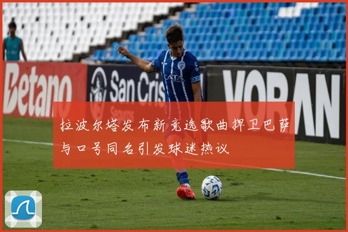 拉波尔塔发布新竞选歌曲捍卫巴萨与口号同名引发球迷热议