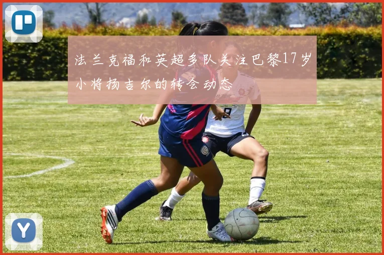 法兰克福和英超多队关注巴黎17岁小将扬吉尔的转会动态