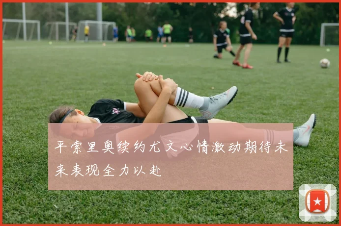 平索里奥续约尤文心情激动期待未来表现全力以赴
