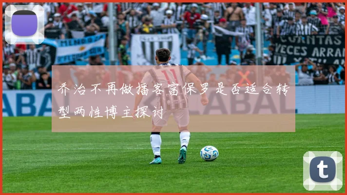 乔治不再做播客富保罗是否适合转型两性博主探讨