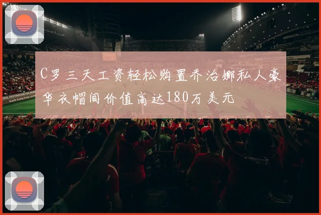 C罗三天工资轻松购置乔治娜私人豪华衣帽间价值高达180万美元
