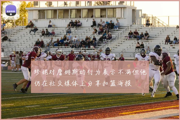 珍妮对詹姆斯的行为表示不满但他仍在社交媒体上分享扣篮海报