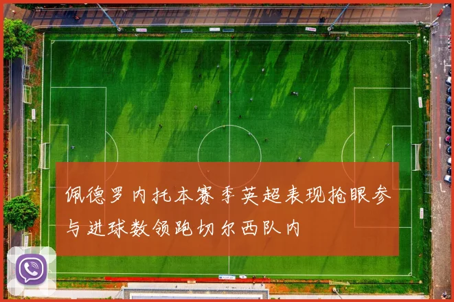 佩德罗内托本赛季英超表现抢眼参与进球数领跑切尔西队内