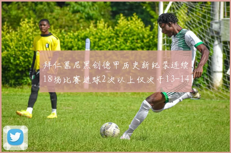 拜仁慕尼黑创德甲历史新纪录连续18场比赛进球2次以上仅次于13-14赛季