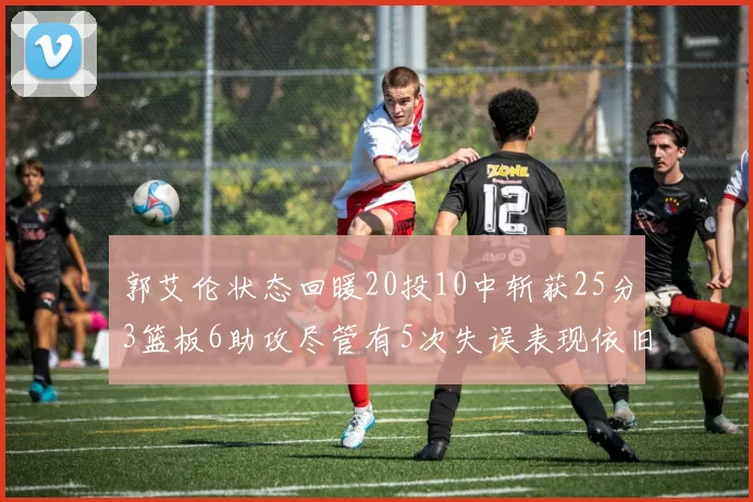 郭艾伦状态回暖20投10中斩获25分3篮板6助攻尽管有5次失误表现依旧可圈可点