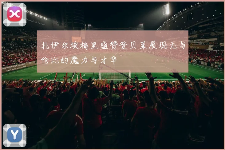 扎伊尔埃梅里盛赞登贝莱展现无与伦比的魔力与才华