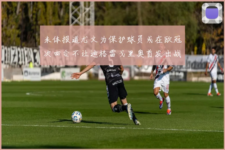 米体报道尤文为保护球员或在欧冠次回合不让迪格雷戈里奥首发出战